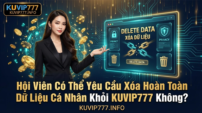Hội Viên Có Thể Yêu Cầu Xóa Hoàn Toàn Dữ Liệu Cá Nhân Khỏi KUVIP777 Không?